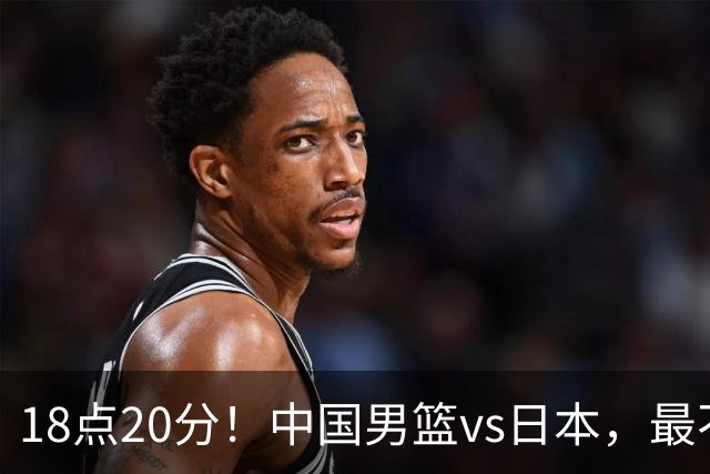 18点20分！中国男篮vs日本，最不利消息传来，郭士强进决赛更难了